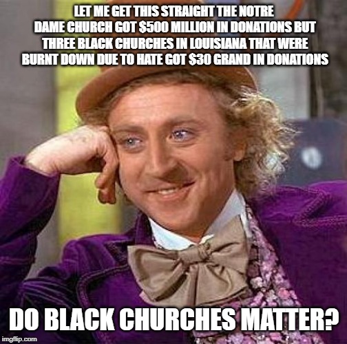 Creepy Condescending Wonka | LET ME GET THIS STRAIGHT THE NOTRE DAME CHURCH GOT $500 MILLION IN DONATIONS BUT THREE BLACK CHURCHES IN LOUISIANA THAT WERE BURNT DOWN DUE TO HATE GOT $30 GRAND IN DONATIONS; DO BLACK CHURCHES MATTER? | image tagged in memes,creepy condescending wonka | made w/ Imgflip meme maker