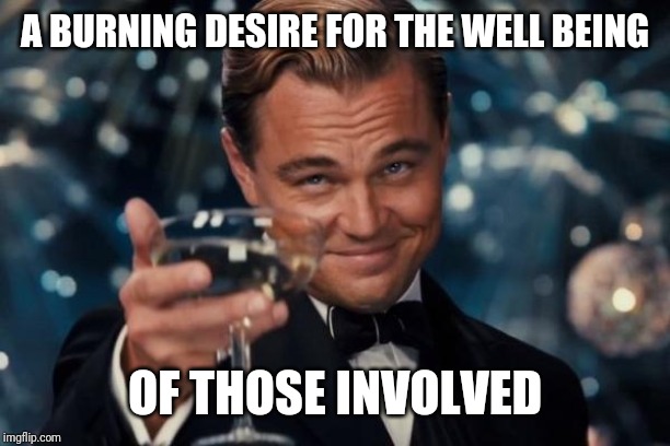 Leonardo Dicaprio Cheers Meme | A BURNING DESIRE FOR THE WELL BEING OF THOSE INVOLVED | image tagged in memes,leonardo dicaprio cheers | made w/ Imgflip meme maker