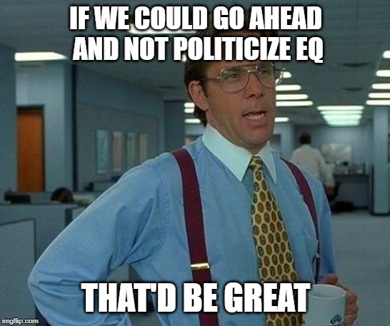 That Would Be Great Meme | IF WE COULD GO AHEAD AND NOT POLITICIZE EQ; THAT'D BE GREAT | image tagged in memes,that would be great | made w/ Imgflip meme maker