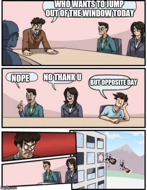 WHO WANTS TO JUMP OUT OF THE WINDOW TODAY; NO THANK U; NOPE; BUT OPPOSITE DAY | image tagged in boardroom meeting suggestion but | made w/ Imgflip meme maker