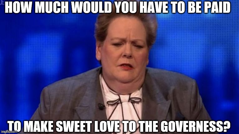 Anne Hegarty | HOW MUCH WOULD YOU HAVE TO BE PAID; TO MAKE SWEET LOVE TO THE GOVERNESS? | image tagged in anne hegarty | made w/ Imgflip meme maker