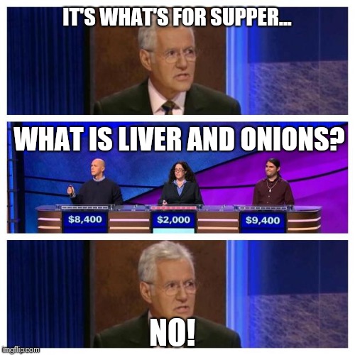 Jeopardy | IT'S WHAT'S FOR SUPPER... WHAT IS LIVER AND ONIONS? NO! | image tagged in jeopardy | made w/ Imgflip meme maker