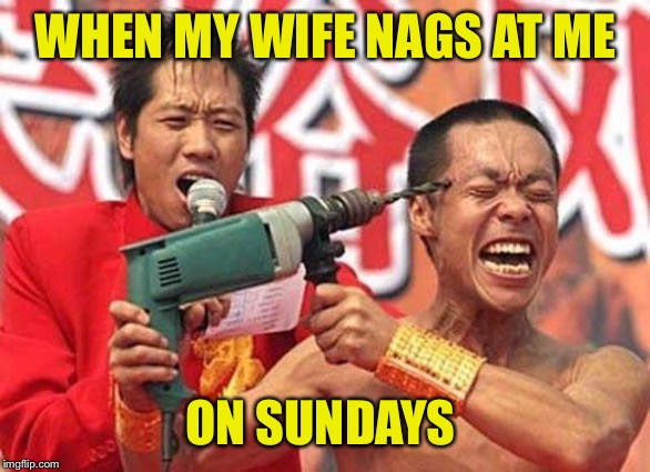 Headache | WHEN MY WIFE NAGS AT ME ON SUNDAYS | image tagged in headache | made w/ Imgflip meme maker