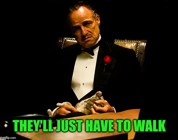Godfather | THEY'LL JUST HAVE TO WALK | image tagged in godfather | made w/ Imgflip meme maker