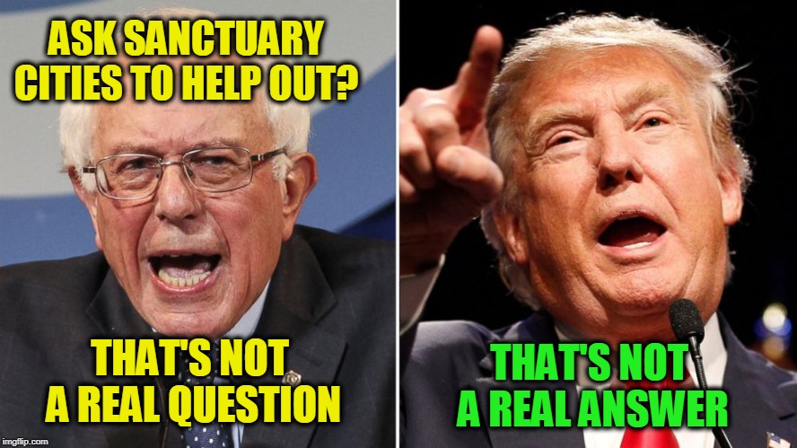 Real Questions, Fake Answers | ASK SANCTUARY CITIES TO HELP OUT? THAT'S NOT A REAL ANSWER; THAT'S NOT A REAL QUESTION | image tagged in president trump,bernie sanders,illegal immigration | made w/ Imgflip meme maker