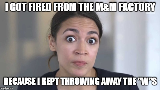Crazy Alexandria Ocasio-Cortez | I GOT FIRED FROM THE M&M FACTORY; BECAUSE I KEPT THROWING AWAY THE "W"S | image tagged in crazy alexandria ocasio-cortez | made w/ Imgflip meme maker