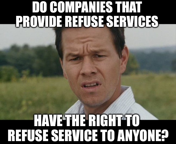 Sounds like a load of rubbish to me | DO COMPANIES THAT PROVIDE REFUSE SERVICES; HAVE THE RIGHT TO REFUSE SERVICE TO ANYONE? | image tagged in mark wahlburg confused,refuse service,rubbish,garbage,work,memes | made w/ Imgflip meme maker