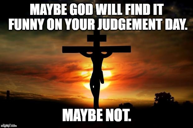 Jesus on the cross | MAYBE GOD WILL FIND IT FUNNY ON YOUR JUDGEMENT DAY. MAYBE NOT. | image tagged in jesus on the cross | made w/ Imgflip meme maker