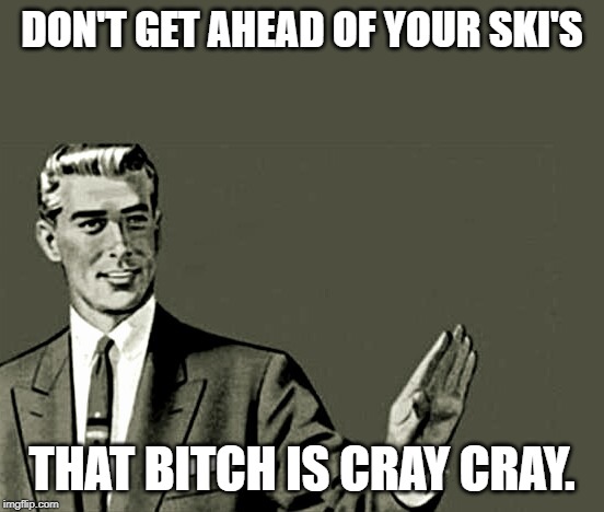 Nope | DON'T GET AHEAD OF YOUR SKI'S THAT B**CH IS CRAY CRAY. | image tagged in nope | made w/ Imgflip meme maker