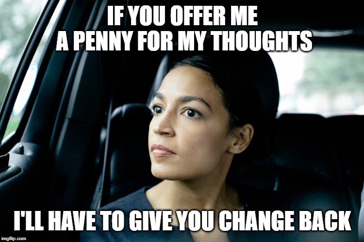 Alexandria Ocasio-Cortez | IF YOU OFFER ME A PENNY FOR MY THOUGHTS; I'LL HAVE TO GIVE YOU CHANGE BACK | image tagged in alexandria ocasio-cortez | made w/ Imgflip meme maker