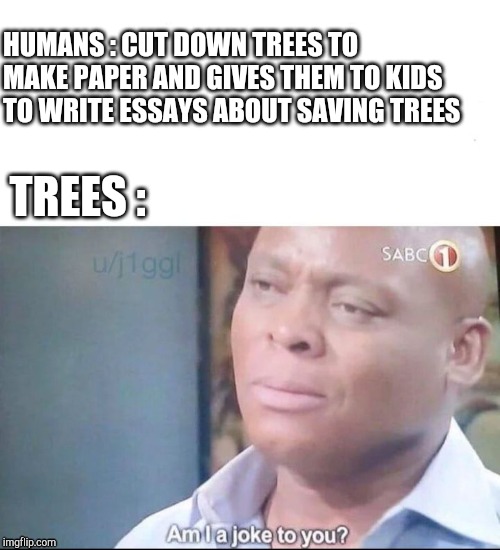 am I a joke to you | HUMANS : CUT DOWN TREES TO MAKE PAPER AND GIVES THEM TO KIDS TO WRITE ESSAYS ABOUT SAVING TREES; TREES : | image tagged in am i a joke to you | made w/ Imgflip meme maker