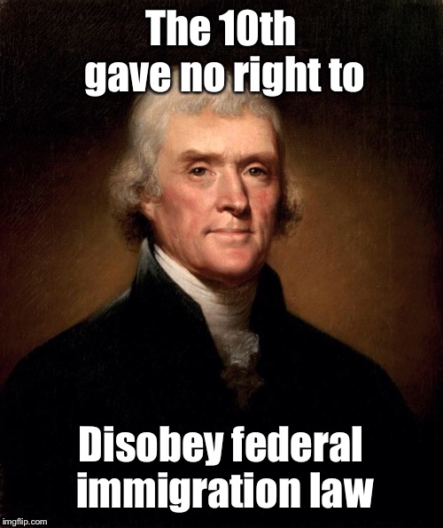 Thomas Jefferson  | The 10th gave no right to Disobey federal immigration law | image tagged in thomas jefferson | made w/ Imgflip meme maker