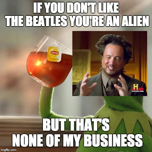 But That's None Of My Business | IF YOU DON'T LIKE THE BEATLES YOU'RE AN ALIEN; BUT THAT'S NONE OF MY BUSINESS | image tagged in memes,but thats none of my business,kermit the frog | made w/ Imgflip meme maker