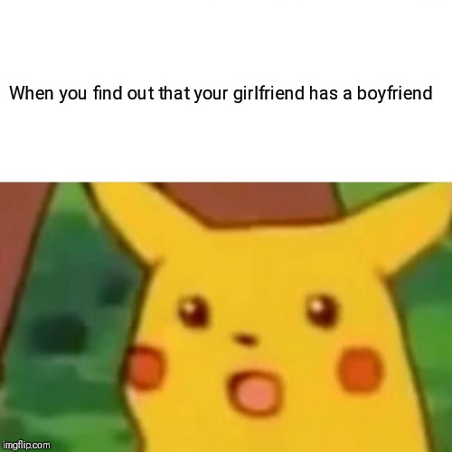 When you find out that your girlfriend has a boyfriend | When you find out that your girlfriend has a boyfriend | image tagged in memes,surprised pikachu | made w/ Imgflip meme maker