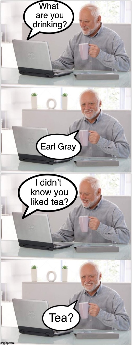 old man coffee panel | What are you drinking? Earl Gray; I didn’t know you liked tea? Tea? | image tagged in old man coffee panel | made w/ Imgflip meme maker