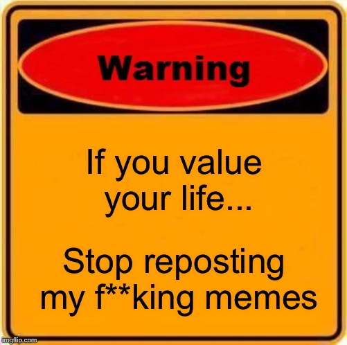 Warning Sign | If you value your life... Stop reposting my f**king memes | image tagged in memes,warning sign | made w/ Imgflip meme maker
