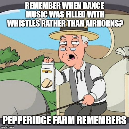 Pepperidge Farm Remembers | REMEMBER WHEN DANCE MUSIC WAS FILLED WITH WHISTLES RATHER THAN AIRHORNS? PEPPERIDGE FARM REMEMBERS | image tagged in memes,pepperidge farm remembers,AdviceAnimals | made w/ Imgflip meme maker
