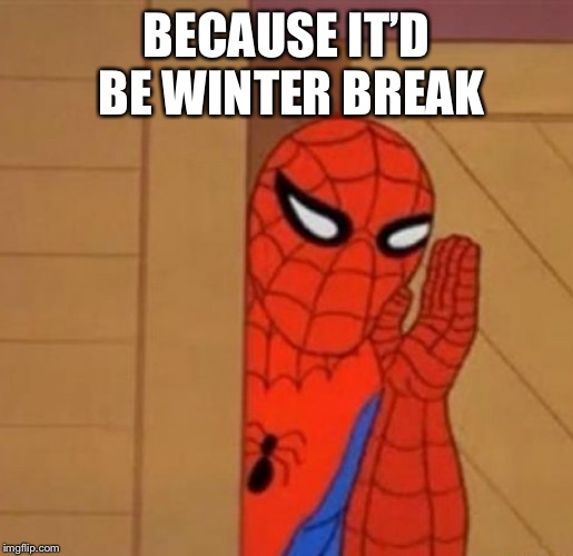 Spider-Man Whisper | BECAUSE IT’D BE WINTER BREAK | image tagged in spider-man whisper | made w/ Imgflip meme maker