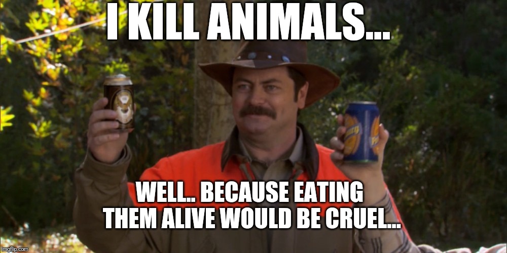 Ron Swanson Deer Camp | I KILL ANIMALS... WELL.. BECAUSE EATING THEM ALIVE WOULD BE CRUEL... | image tagged in ron swanson deer camp | made w/ Imgflip meme maker