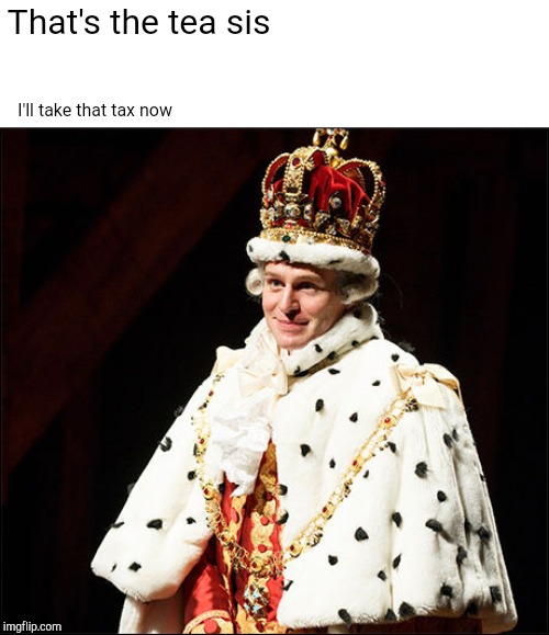 Hamilton | That's the tea sis; I'll take that tax now | image tagged in hamilton | made w/ Imgflip meme maker