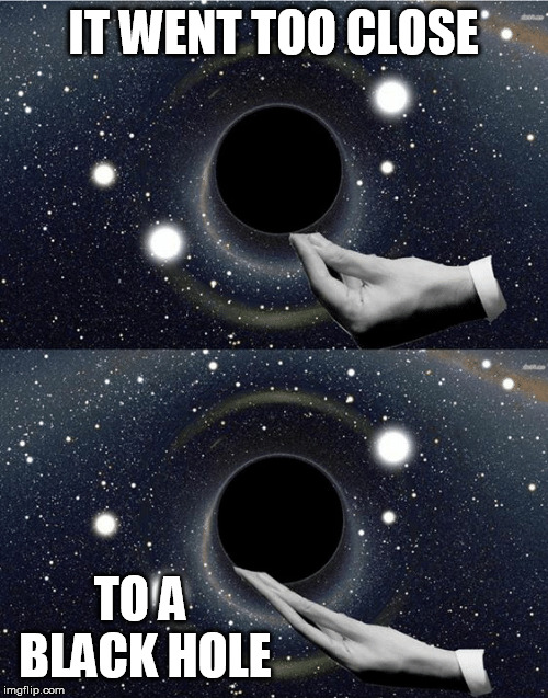 IT WENT TOO CLOSE TO A BLACK HOLE | made w/ Imgflip meme maker