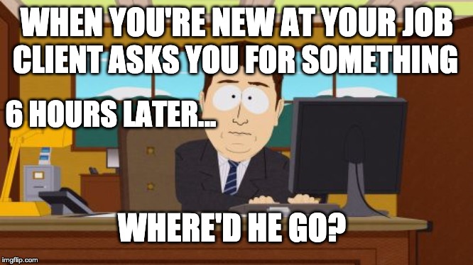 Aaaaand Its Gone | WHEN YOU'RE NEW AT YOUR JOB; CLIENT ASKS YOU FOR SOMETHING; 6 HOURS LATER... WHERE'D HE GO? | image tagged in memes,aaaaand its gone | made w/ Imgflip meme maker