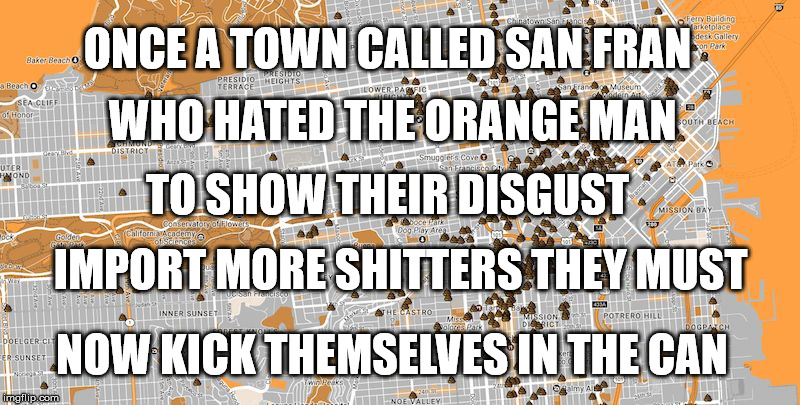 San Francisco Poop Map | ONCE A TOWN CALLED SAN FRAN; WHO HATED THE ORANGE MAN; TO SHOW THEIR DISGUST; IMPORT MORE SHITTERS THEY MUST; NOW KICK THEMSELVES IN THE CAN | image tagged in san francisco poop map | made w/ Imgflip meme maker