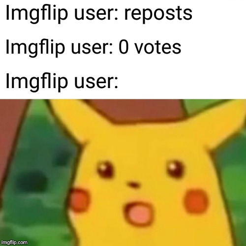 Surprised Pikachu | Imgflip user: reposts; Imgflip user: 0 votes; Imgflip user: | image tagged in memes,surprised pikachu | made w/ Imgflip meme maker
