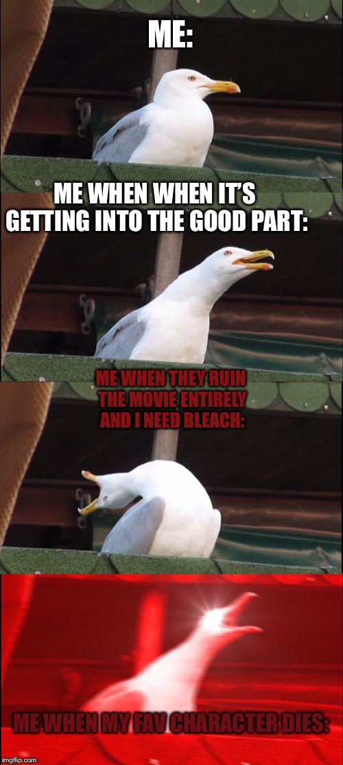 Inhaling Seagull | ME:; ME WHEN WHEN IT’S GETTING INTO THE GOOD PART:; ME WHEN THEY RUIN THE MOVIE ENTIRELY AND I NEED BLEACH:; ME WHEN MY FAV CHARACTER DIES: | image tagged in memes,inhaling seagull | made w/ Imgflip meme maker