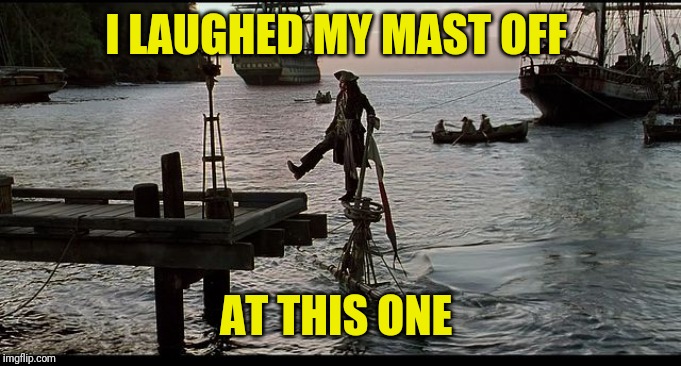 Jack Sparrow Sinking ship | I LAUGHED MY MAST OFF AT THIS ONE | image tagged in jack sparrow sinking ship | made w/ Imgflip meme maker