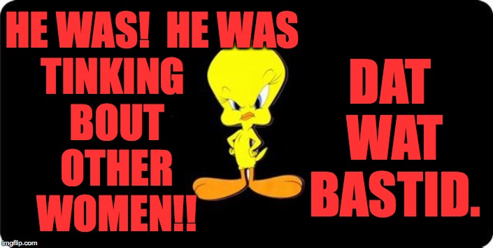 Angry Tweety Bird black background | HE WAS!  HE WAS TINKING BOUT OTHER WOMEN!! DAT WAT BASTID. | image tagged in angry tweety bird black background | made w/ Imgflip meme maker