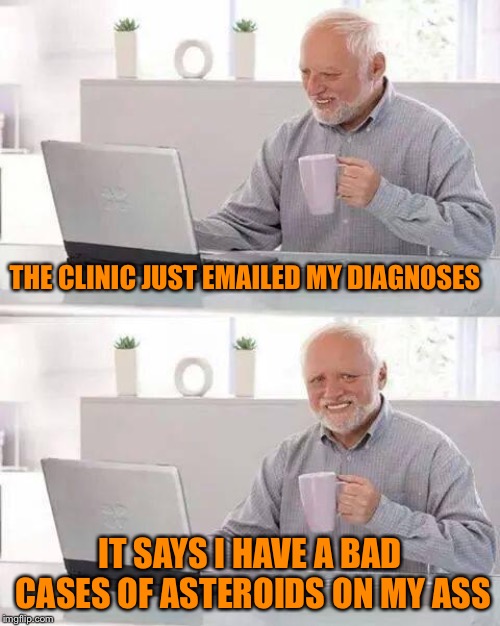 Hide the Pain Harold | THE CLINIC JUST EMAILED MY DIAGNOSES; IT SAYS I HAVE A BAD CASES OF ASTEROIDS ON MY ASS | image tagged in memes,hide the pain harold | made w/ Imgflip meme maker