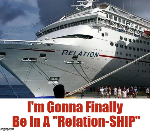 "Once I Get Tickets" Get Your Puns Ready For "Pun Weekend" Starting 19th-21st. A Triumph_9 & Craziness_all_the_way event! | I'm Gonna Finally Be In A "Relation-SHIP" | image tagged in memes,puns,pun week,craziness_all_the_way,triumph_9,relationships | made w/ Imgflip meme maker