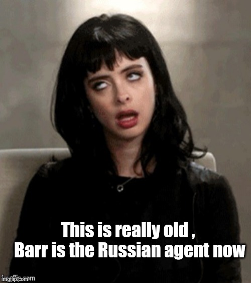 Kristen Ritter eye roll | This is really old , Barr is the Russian agent now | image tagged in kristen ritter eye roll | made w/ Imgflip meme maker