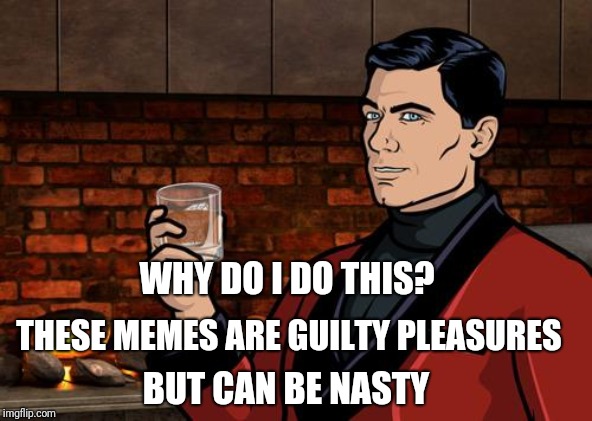 Archer | WHY DO I DO THIS? THESE MEMES ARE GUILTY PLEASURES BUT CAN BE NASTY | image tagged in archer | made w/ Imgflip meme maker