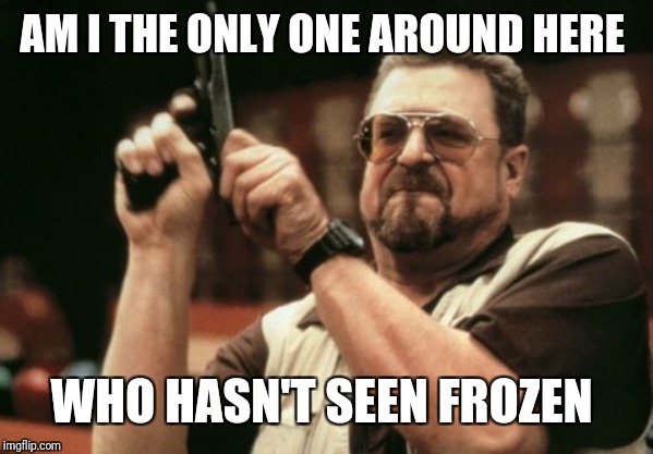 Am I The Only One Around Here Meme | AM I THE ONLY ONE AROUND HERE WHO HASN'T SEEN FROZEN | image tagged in memes,am i the only one around here | made w/ Imgflip meme maker