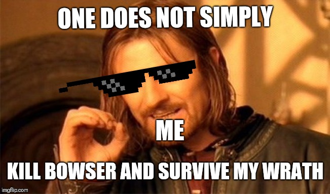 One Does Not Simply | ONE DOES NOT SIMPLY; ME; KILL BOWSER AND SURVIVE MY WRATH | image tagged in memes,one does not simply | made w/ Imgflip meme maker