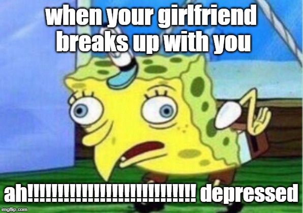 Mocking Spongebob Meme | when your girlfriend breaks up with you; ah!!!!!!!!!!!!!!!!!!!!!!!!!!!!
depressed | image tagged in memes,mocking spongebob | made w/ Imgflip meme maker