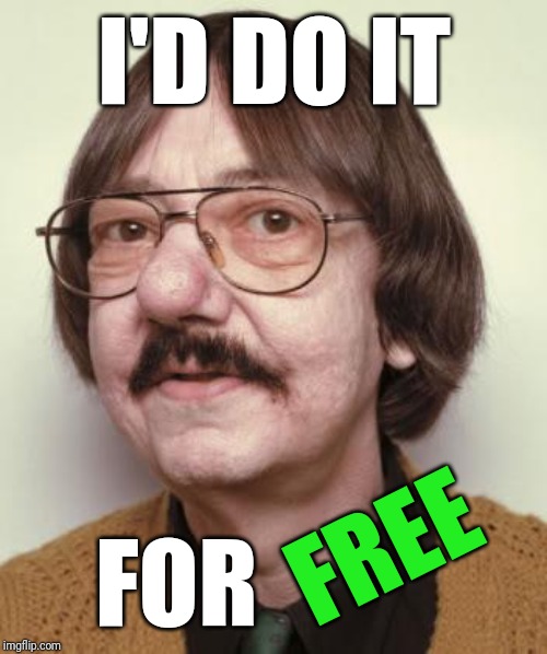 ugly guy | I'D DO IT FOR FREE | image tagged in ugly guy | made w/ Imgflip meme maker