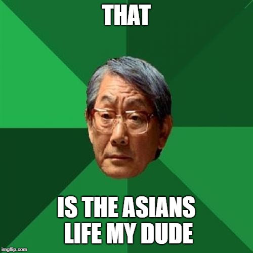 High Expectations Asian Father Meme | THAT IS THE ASIANS LIFE MY DUDE | image tagged in memes,high expectations asian father | made w/ Imgflip meme maker