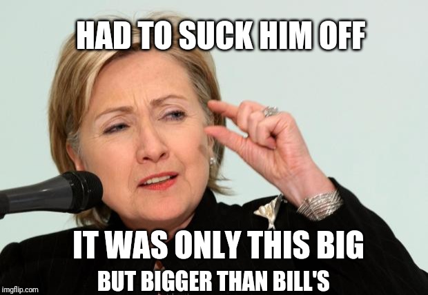 Hillary Clinton Fingers | HAD TO SUCK HIM OFF IT WAS ONLY THIS BIG BUT BIGGER THAN BILL'S | image tagged in hillary clinton fingers | made w/ Imgflip meme maker