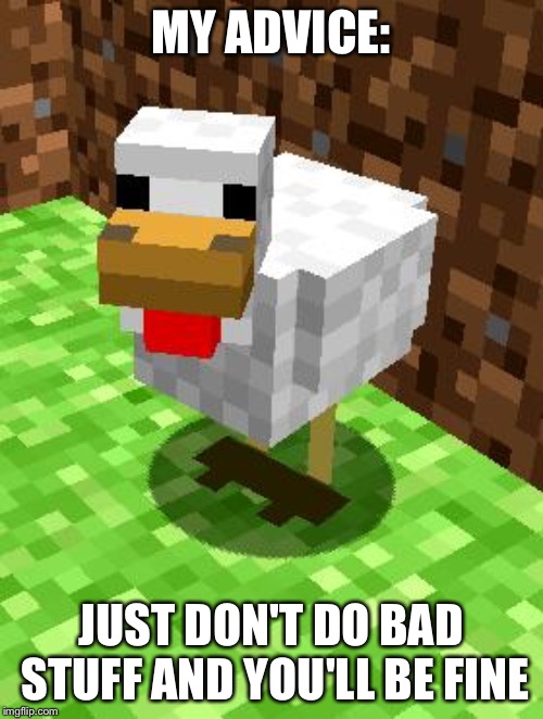 Minecraft Advice Chicken | MY ADVICE:; JUST DON'T DO BAD STUFF AND YOU'LL BE FINE | image tagged in minecraft advice chicken | made w/ Imgflip meme maker