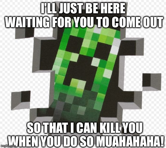 Minecraft Creeper | I'LL JUST BE HERE WAITING FOR YOU TO COME OUT; SO THAT I CAN KILL YOU WHEN YOU DO SO MUAHAHAHA! | image tagged in minecraft creeper | made w/ Imgflip meme maker
