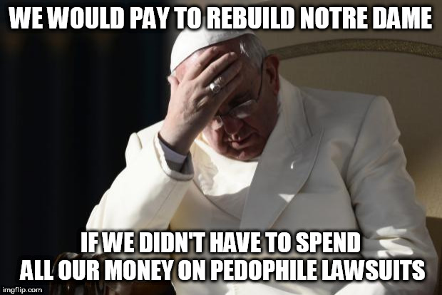Pope Francis Facepalm | WE WOULD PAY TO REBUILD NOTRE DAME; IF WE DIDN'T HAVE TO SPEND ALL OUR MONEY ON PEDOPHILE LAWSUITS | image tagged in pope francis facepalm | made w/ Imgflip meme maker