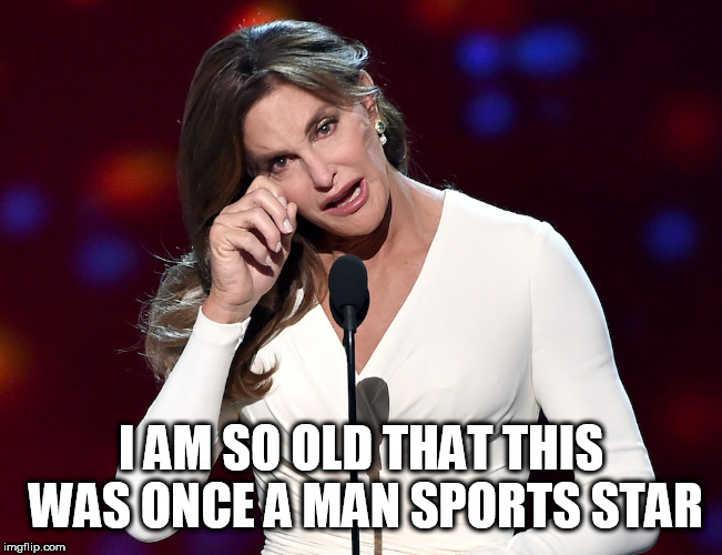 bruce jenner problems | I AM SO OLD THAT THIS WAS ONCE A MAN SPORTS STAR | image tagged in bruce jenner problems | made w/ Imgflip meme maker