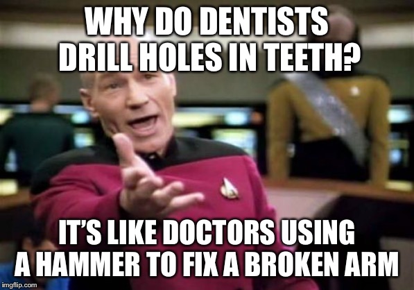 Or a builder knocking down a wall to fix a crack | WHY DO DENTISTS DRILL HOLES IN TEETH? IT’S LIKE DOCTORS USING A HAMMER TO FIX A BROKEN ARM | image tagged in memes,picard wtf | made w/ Imgflip meme maker