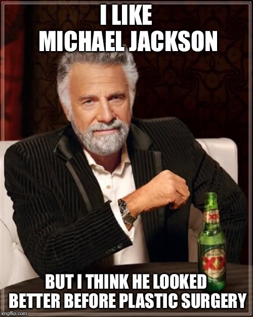 The Most Interesting Man In The World Meme | I LIKE MICHAEL JACKSON BUT I THINK HE LOOKED BETTER BEFORE PLASTIC SURGERY | image tagged in memes,the most interesting man in the world | made w/ Imgflip meme maker