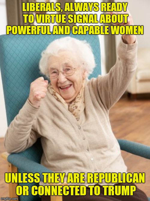 old woman cheering | LIBERALS, ALWAYS READY TO VIRTUE SIGNAL ABOUT POWERFUL AND CAPABLE WOMEN UNLESS THEY ARE REPUBLICAN OR CONNECTED TO TRUMP | image tagged in old woman cheering | made w/ Imgflip meme maker