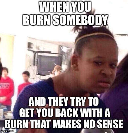 Black Girl Wat | WHEN YOU BURN SOMEBODY; AND THEY TRY TO GET YOU BACK WITH A BURN THAT MAKES NO SENSE | image tagged in memes,black girl wat | made w/ Imgflip meme maker