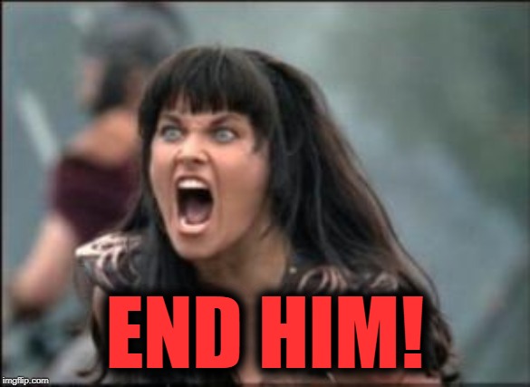 xena mad | END HIM! | image tagged in xena mad | made w/ Imgflip meme maker